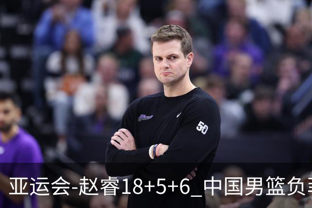 亚运会-赵睿18+5+6 中国男篮负菲律宾无缘决赛