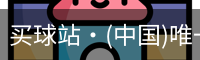 买球站·(中国)唯一官方网站-专业的体育门户平台